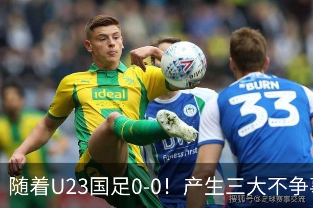随着U23国足0-0！产生三大不争事实！不是李昊，最大功臣是他